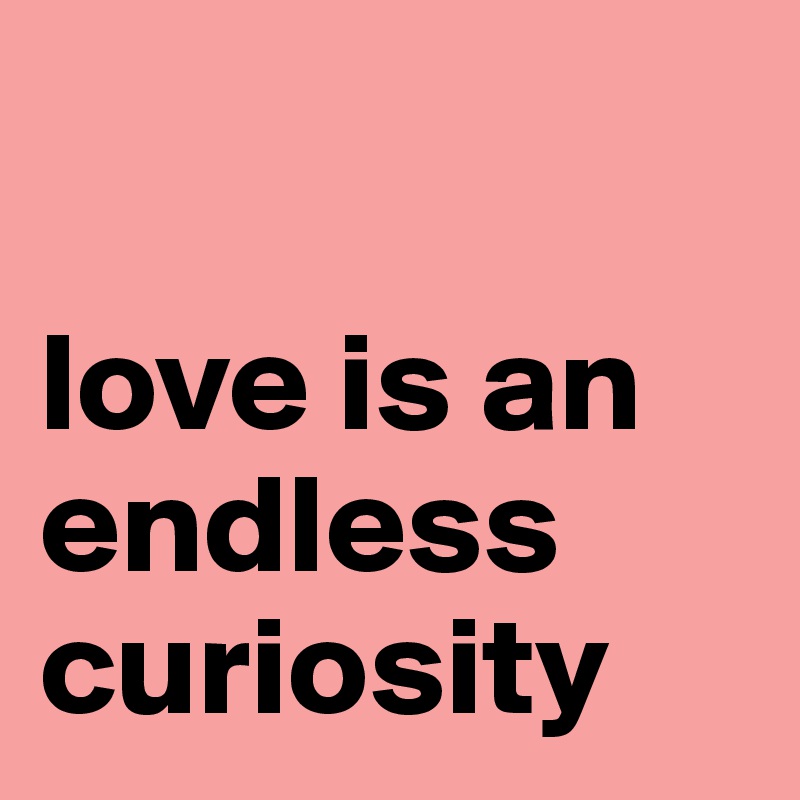 

love is an
endless curiosity