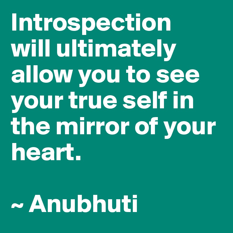 Introspection 
will ultimately allow you to see your true self in the mirror of your heart.

~ Anubhuti