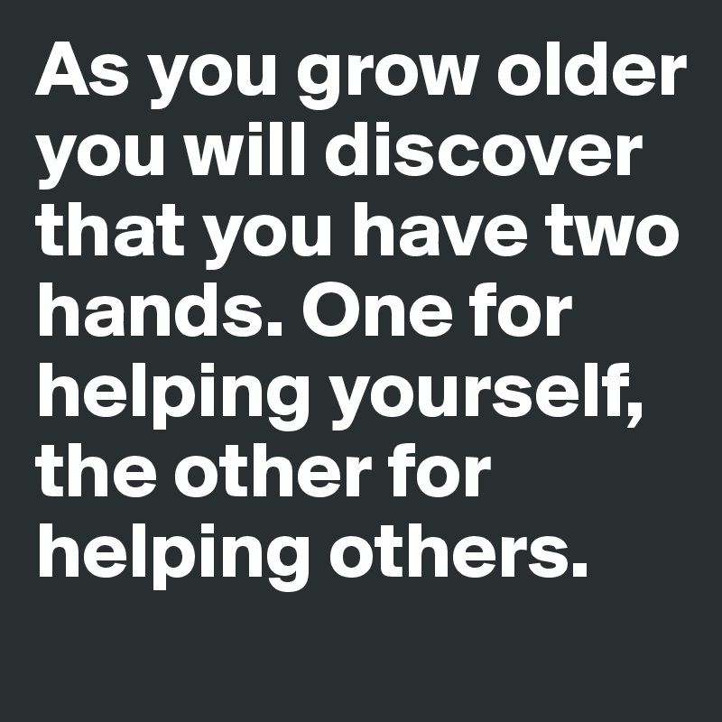 As you grow older you will discover that you have two hands. One for helping yourself, the other for helping others.