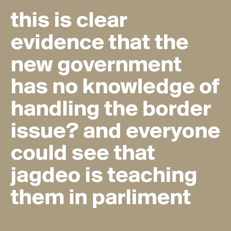 this is clear evidence that the new government  has no knowledge of handling the border issue? and everyone could see that  jagdeo is teaching them in parliment