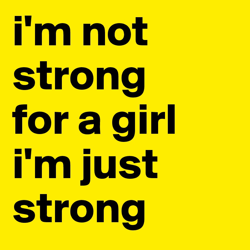 i'm not strong 
for a girl
i'm just strong