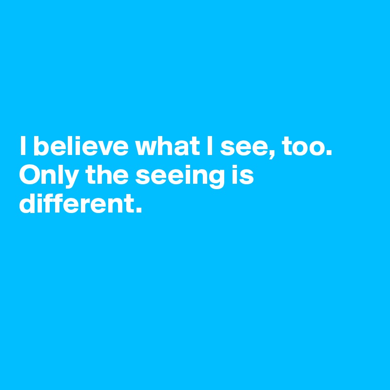 



I believe what I see, too. Only the seeing is different.




