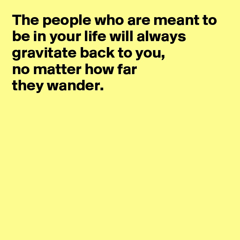 The people who are meant to be in your life will always gravitate back to you, 
no matter how far 
they wander.







