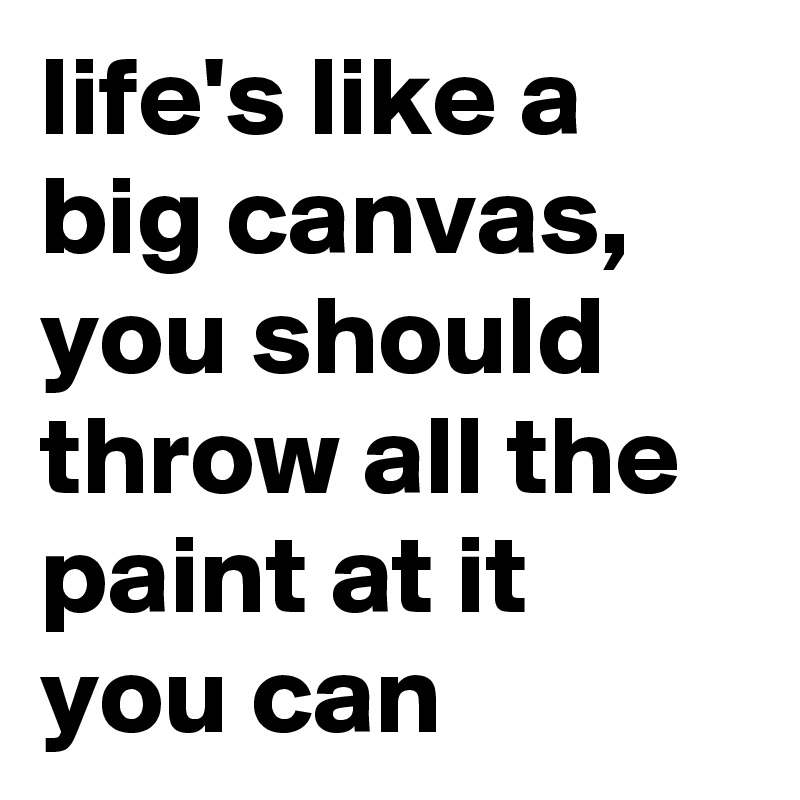 life's like a big canvas, you should throw all the paint at it you can  