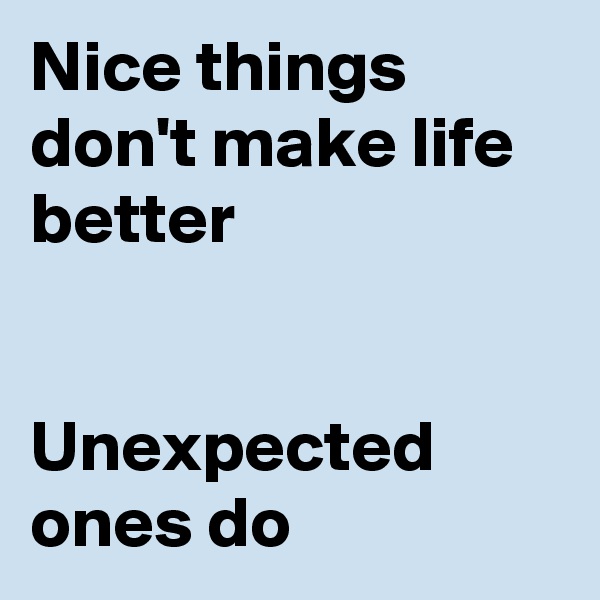 Nice things don't make life better


Unexpected ones do