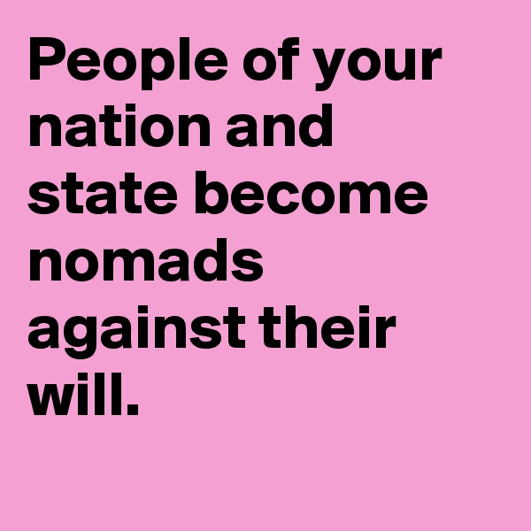 People of your nation and state become nomads against their will.
