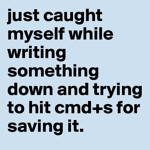 just caught myself while writing something down and trying to hit cmd+s for saving it.