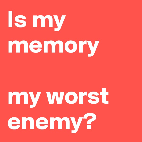 Is my memory

my worst enemy?   