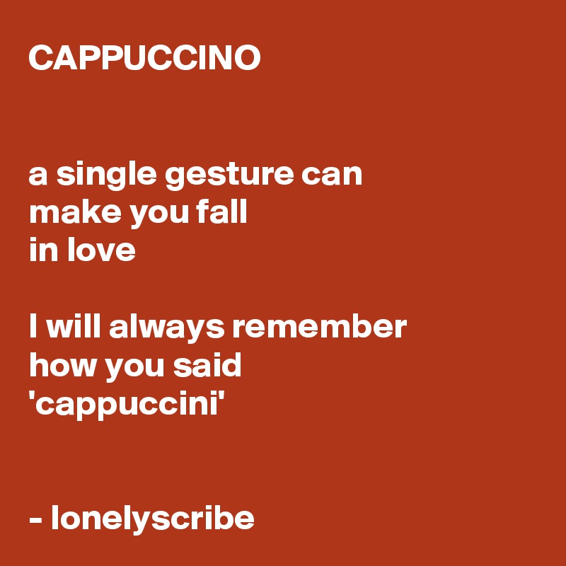 CAPPUCCINO


a single gesture can 
make you fall 
in love

I will always remember 
how you said 
'cappuccini' 


- lonelyscribe 