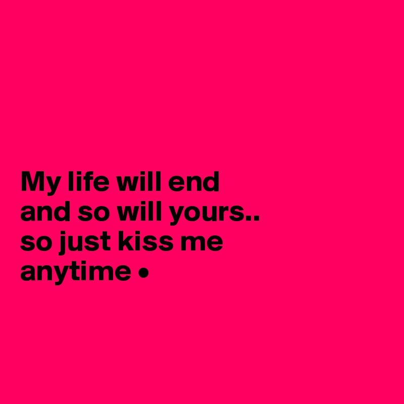 




My life will end
and so will yours..
so just kiss me
anytime •


