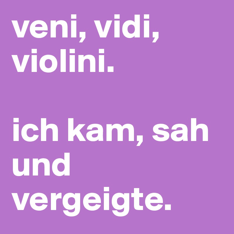 veni, vidi, violini.

ich kam, sah und vergeigte.