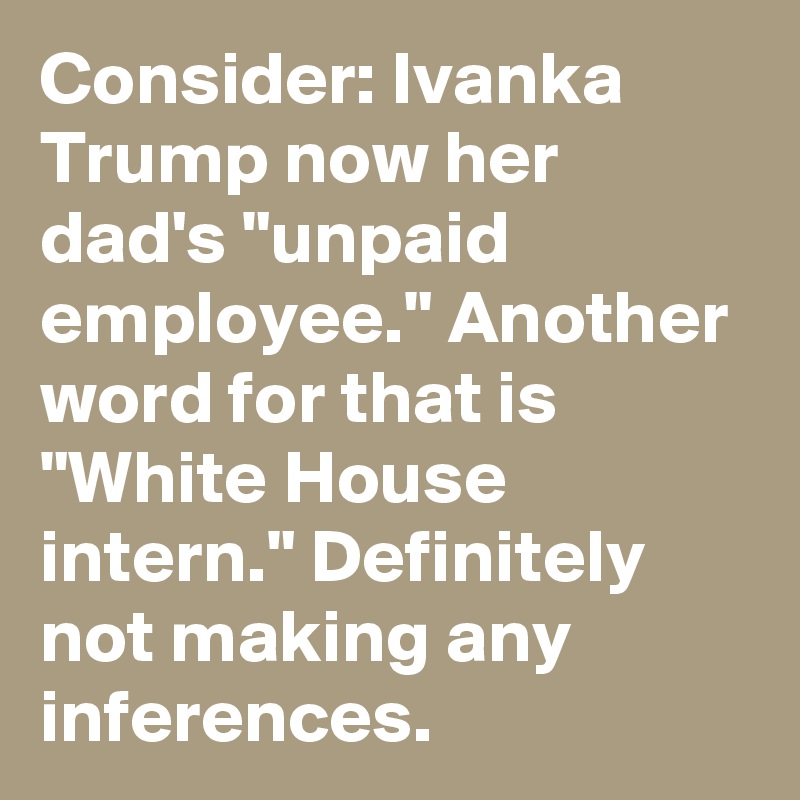 Consider: Ivanka Trump now her dad's "unpaid employee." Another word for that is "White House intern." Definitely not making any inferences.