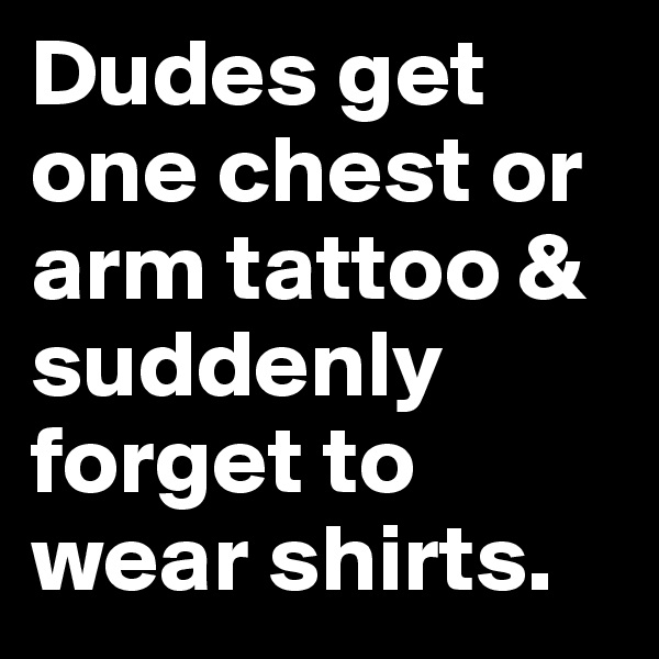 Dudes get one chest or arm tattoo & suddenly forget to wear shirts.