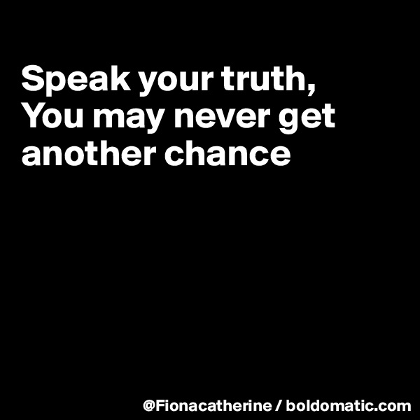 
Speak your truth,
You may never get
another chance





