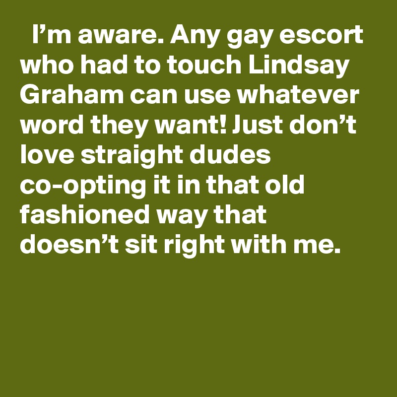   I’m aware. Any gay escort who had to touch Lindsay Graham can use whatever word they want! Just don’t love straight dudes co-opting it in that old fashioned way that doesn’t sit right with me.
