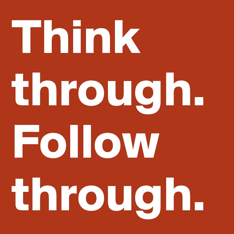 Think through.
Follow through.