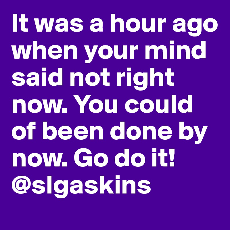 It was a hour ago when your mind said not right now. You could of been done by now. Go do it! @slgaskins