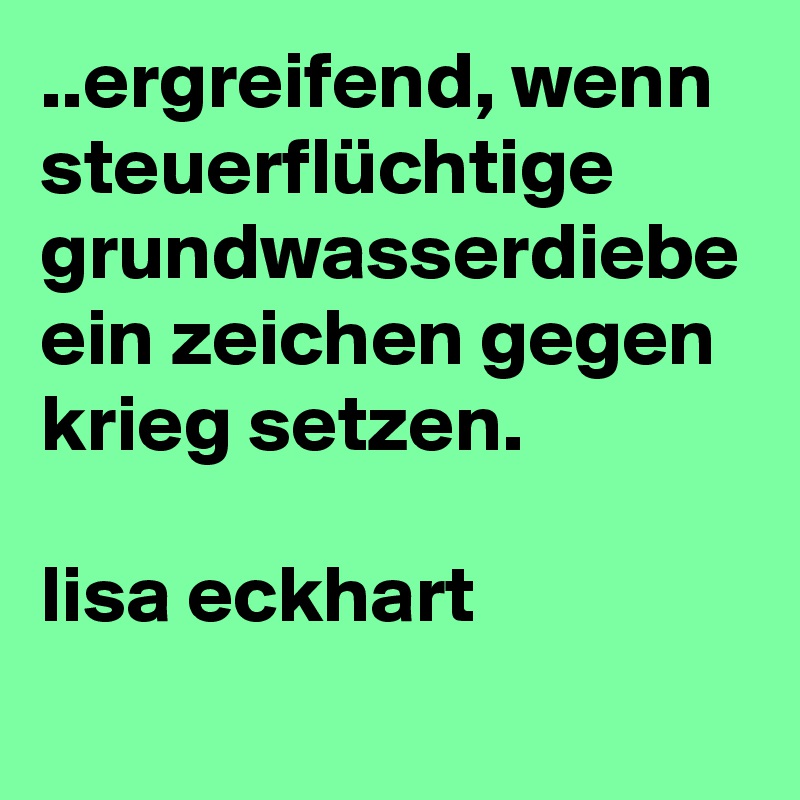 ..ergreifend, wenn steuerflüchtige grundwasserdiebe ein zeichen gegen krieg setzen.

lisa eckhart 