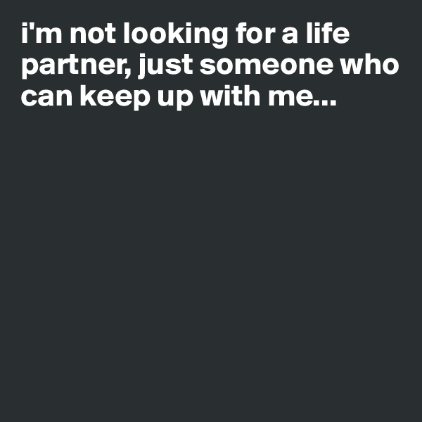 i'm not looking for a life partner, just someone who can keep up with me...








