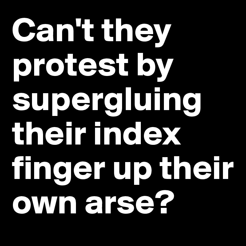 Can't they protest by supergluing their index finger up their own arse?