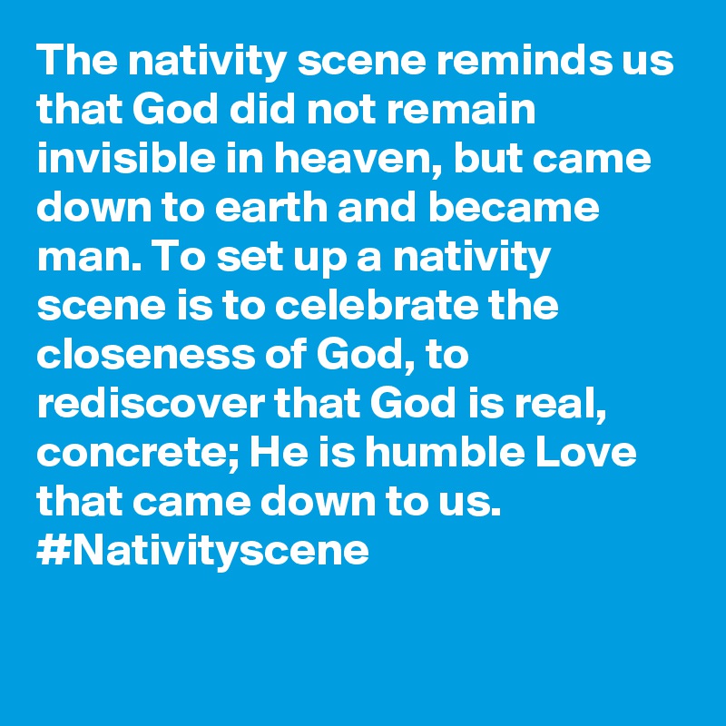 The nativity scene reminds us that God did not remain invisible in heaven, but came down to earth and became man. To set up a nativity scene is to celebrate the closeness of God, to rediscover that God is real, concrete; He is humble Love that came down to us. #Nativityscene
