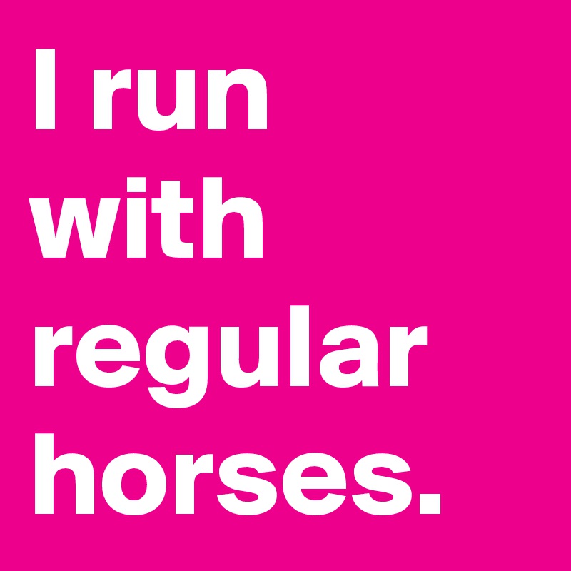 I run with regular horses. 