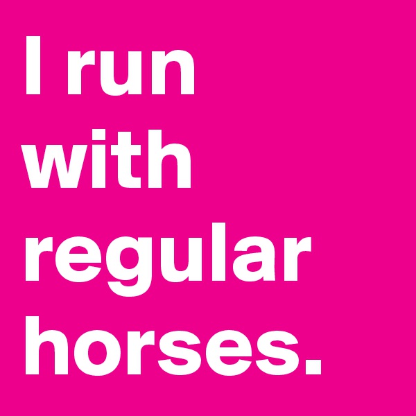 I run with regular horses. 