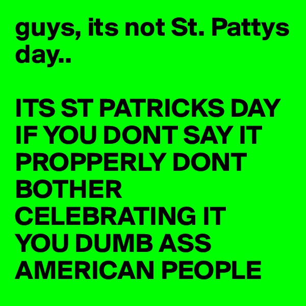 guys, its not St. Pattys day.. 

ITS ST PATRICKS DAY
IF YOU DONT SAY IT PROPPERLY DONT BOTHER CELEBRATING IT 
YOU DUMB ASS AMERICAN PEOPLE