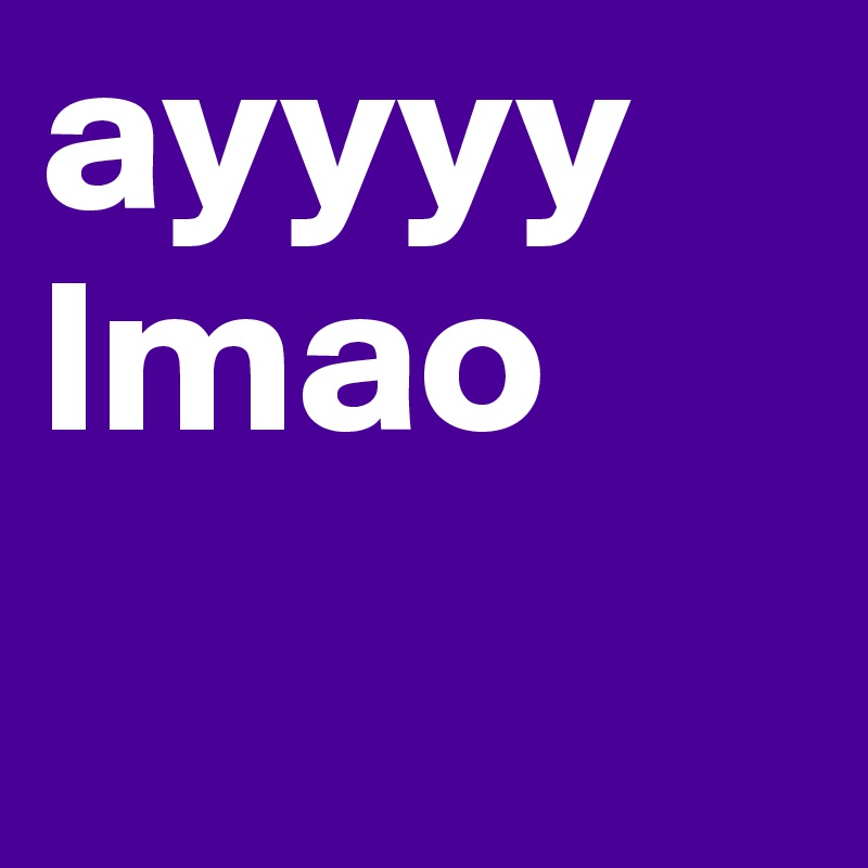 ayyyy
lmao
