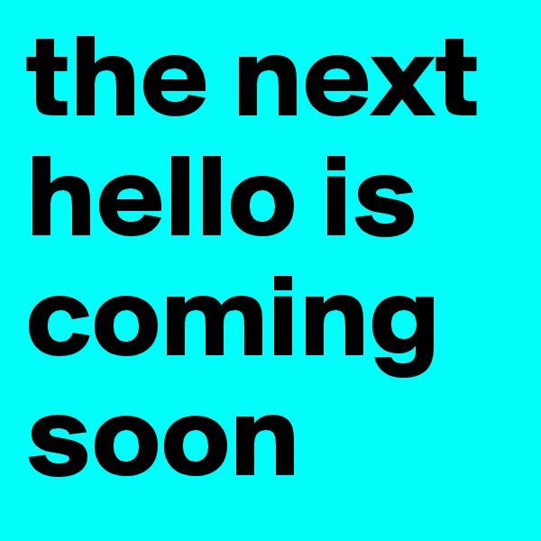 the next hello is coming soon  