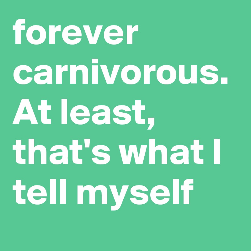 forever carnivorous.
At least, that's what I tell myself