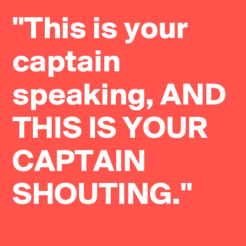 "This is your captain speaking, AND THIS IS YOUR CAPTAIN SHOUTING."