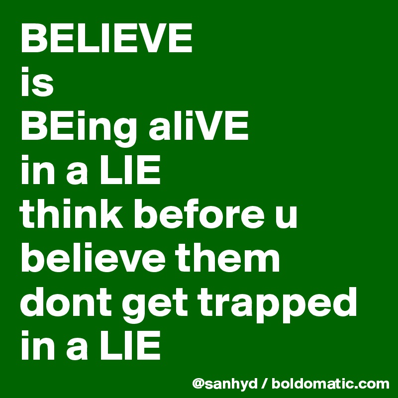 BELIEVE
is
BEing aliVE
in a LIE
think before u believe them
dont get trapped in a LIE