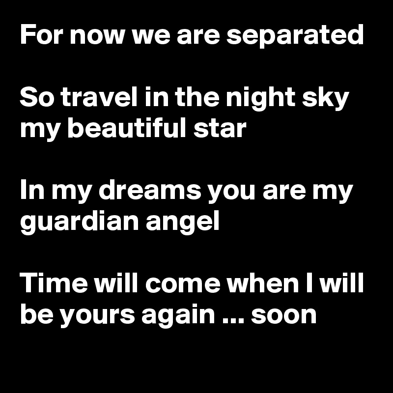 For now we are separated

So travel in the night sky my beautiful star

In my dreams you are my guardian angel

Time will come when I will be yours again ... soon