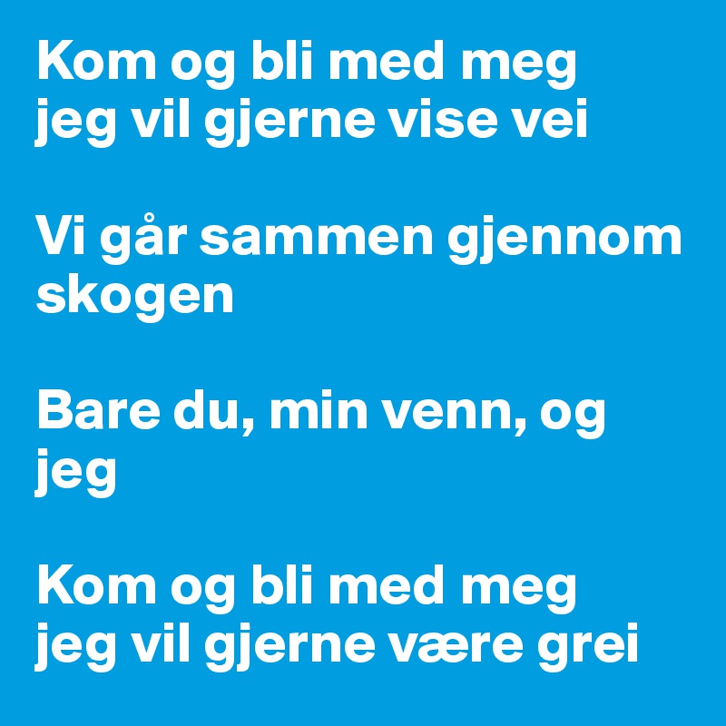 Kom og bli med meg
jeg vil gjerne vise vei

Vi går sammen gjennom skogen

Bare du, min venn, og jeg

Kom og bli med meg
jeg vil gjerne være grei