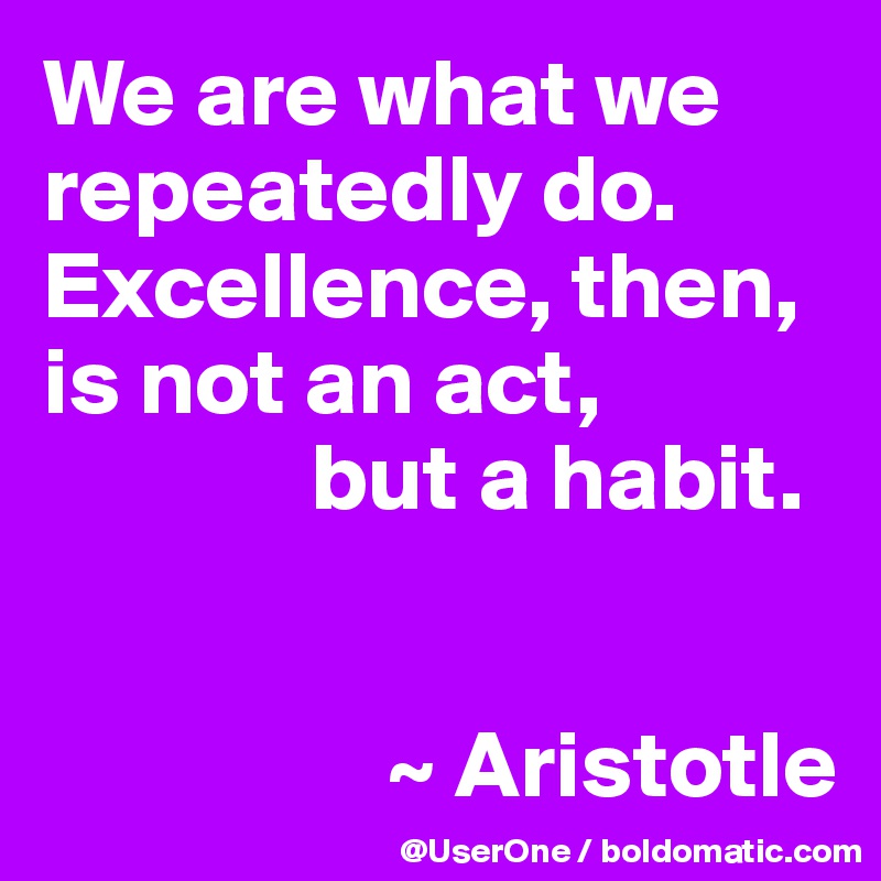 We are what we repeatedly do. Excellence, then, is not an act,
              but a habit.


                  ~ Aristotle