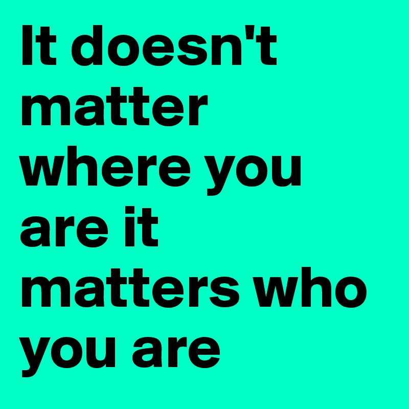 It doesn't matter where you are it matters who you are