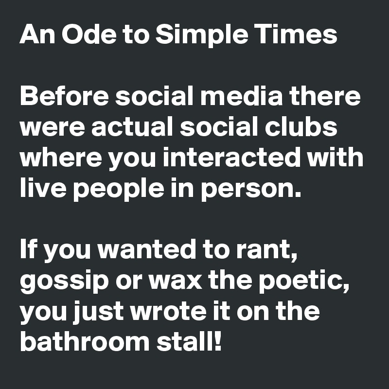 An Ode to Simple Times

Before social media there were actual social clubs where you interacted with live people in person. 

If you wanted to rant, gossip or wax the poetic, you just wrote it on the bathroom stall!