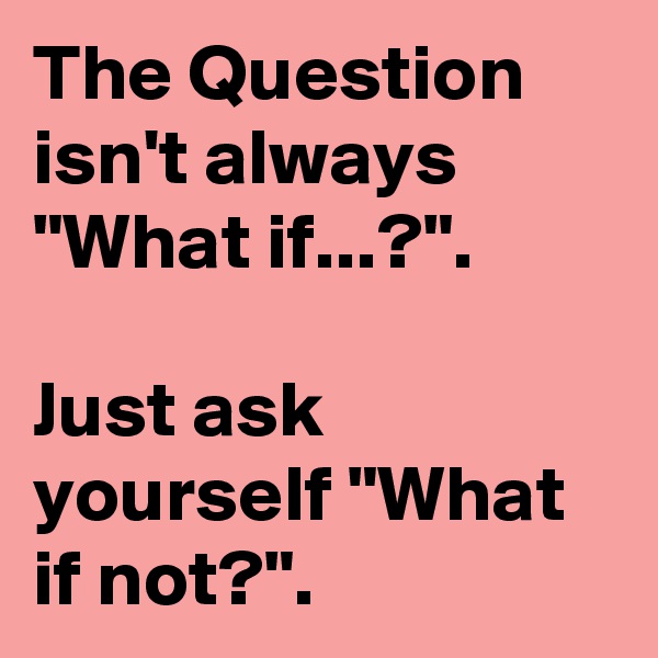 The Question isn't always "What if...?".

Just ask yourself "What if not?".