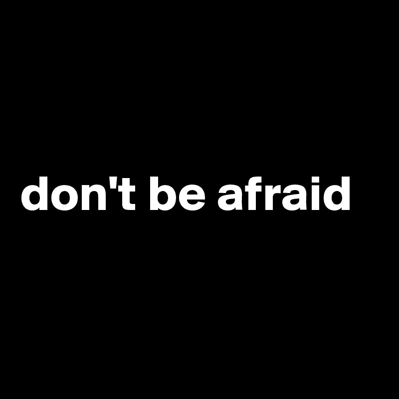 


don't be afraid


