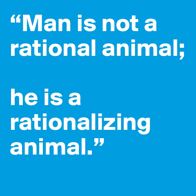 “Man is not a rational animal;

he is a rationalizing animal.”
