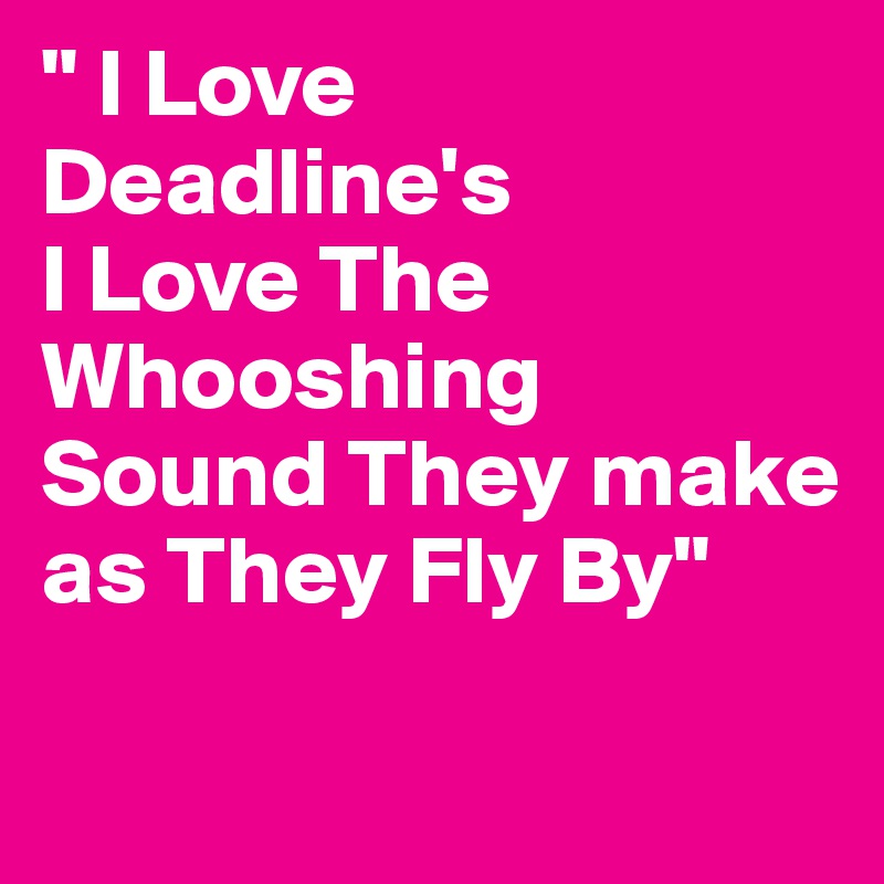 " I Love
Deadline's
I Love The Whooshing Sound They make as They Fly By"

