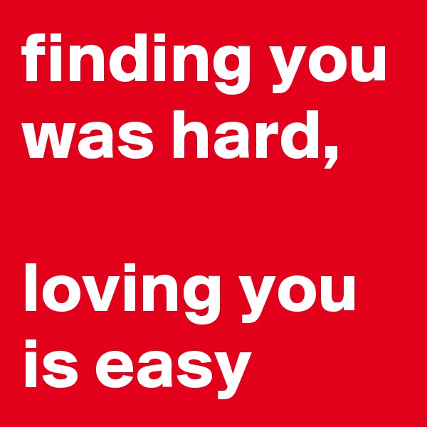 finding you was hard, 

loving you is easy
