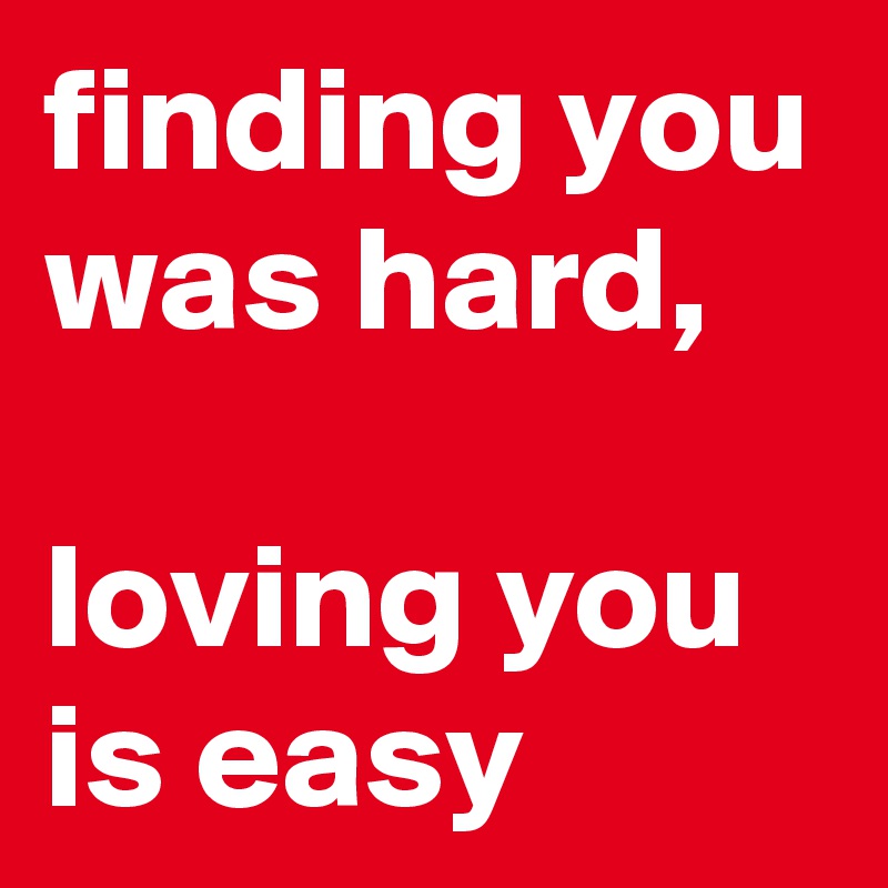 finding you was hard, 

loving you is easy