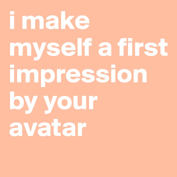 i make myself a first impression by your avatar