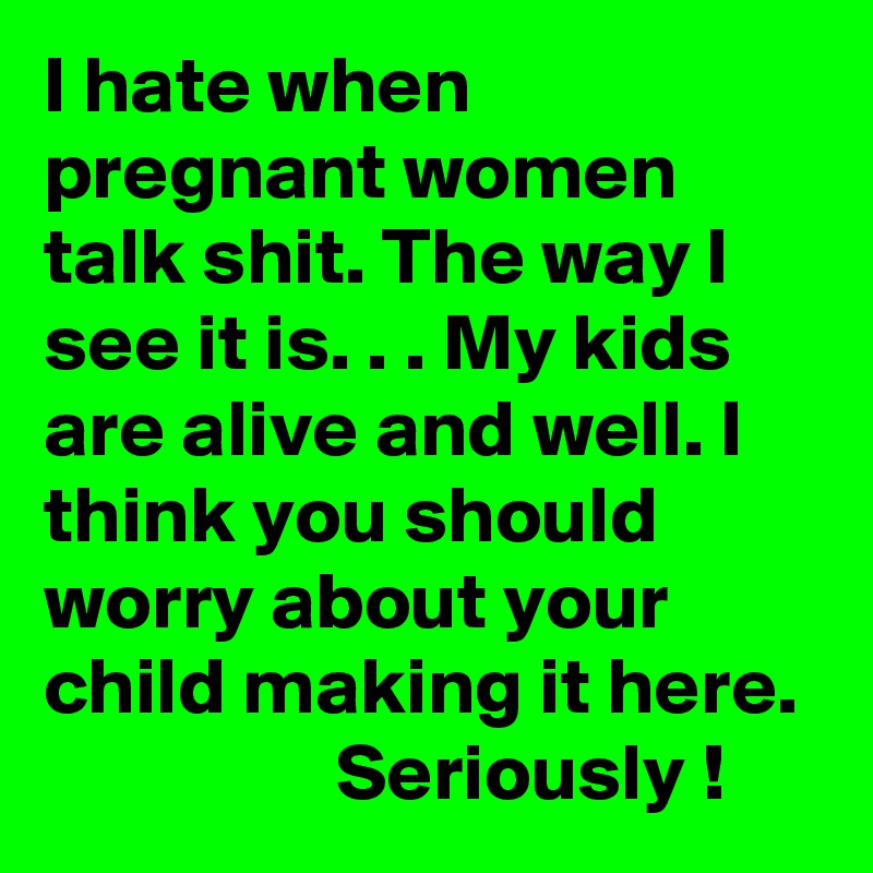 I hate when pregnant women talk shit. The way I see it is. . . My kids are alive and well. I think you should worry about your child making it here.                    Seriously ! 