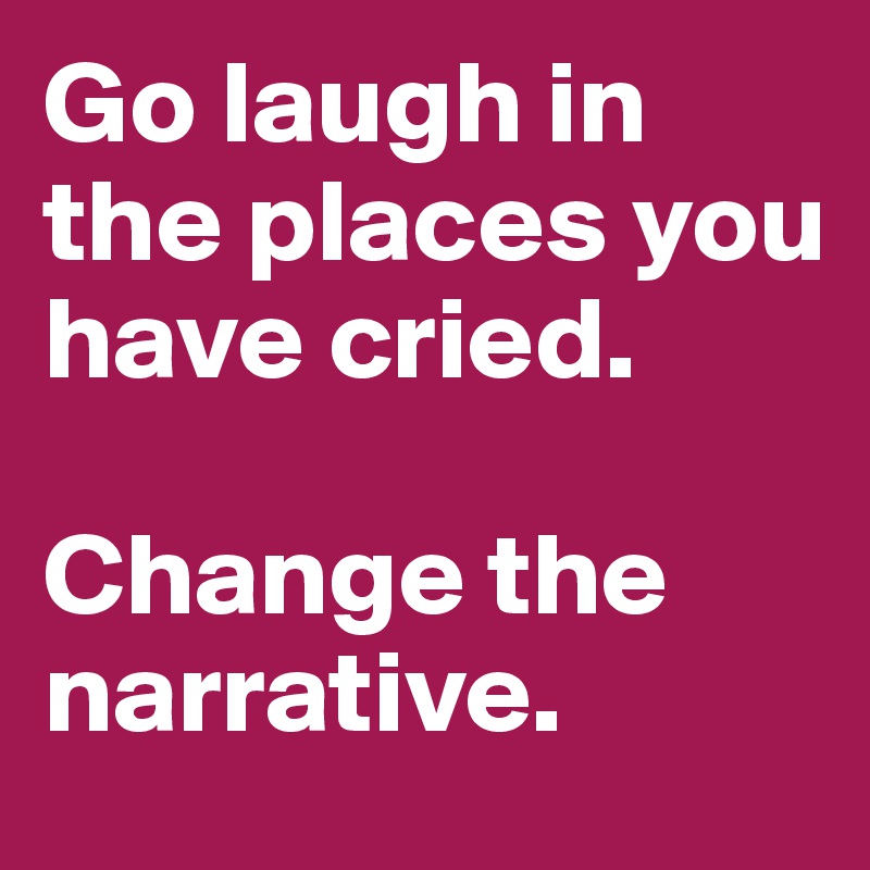 Image] Go laugh in the place you have cried. Change the narrative. :  r/GetMotivated