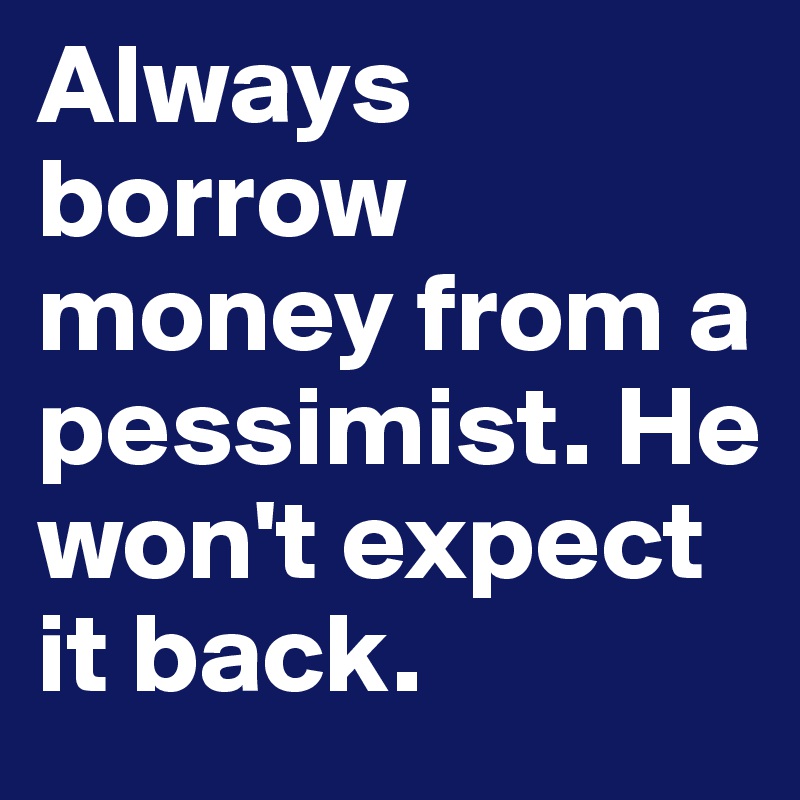 Always borrow money from a pessimist. He won't expect it back. 