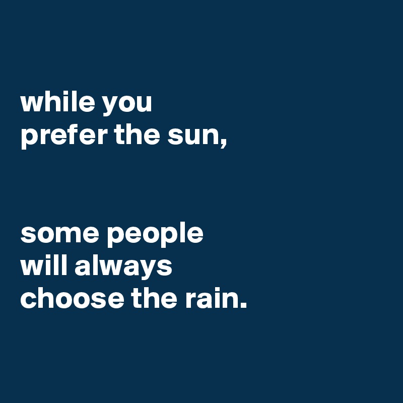 

while you
prefer the sun,


some people
will always
choose the rain.

