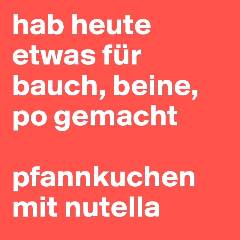 hab heute etwas für bauch, beine, po gemacht

pfannkuchen mit nutella